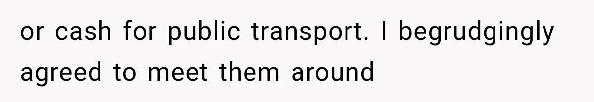 or cash for public transport. I begrudgingly agreed to meet them around