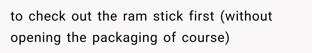 to check out the ram stick first (without opening the packaging of course)