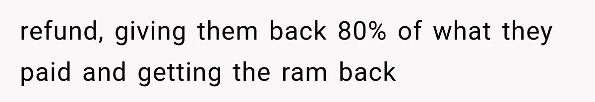 refund, giving them back 80% of what they paid and getting the ram back