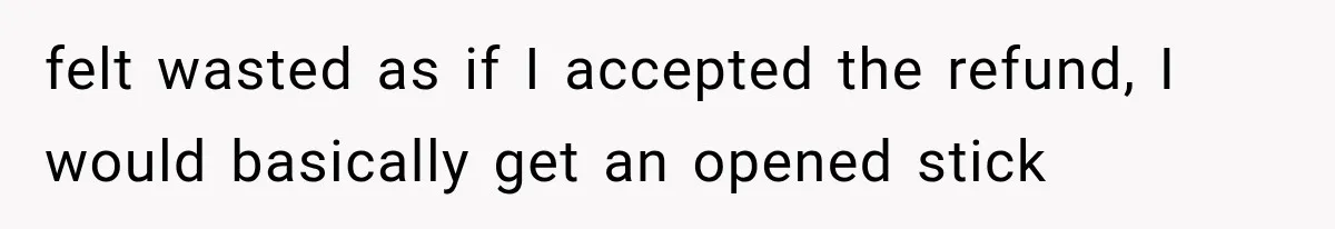 felt wasted as if I accepted the refund, I would basically get an opened stick