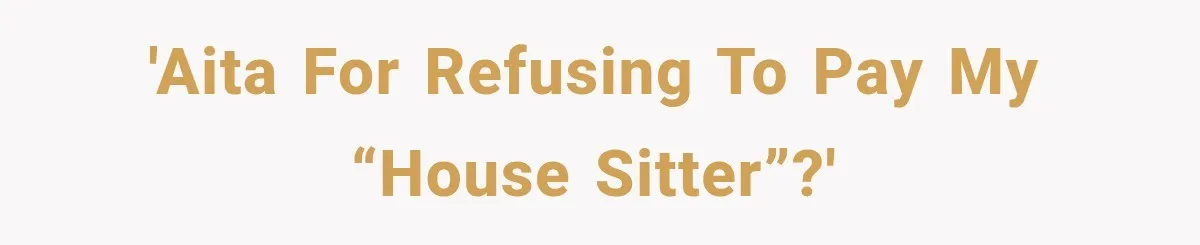 'AITA for refusing to pay my “house sitter”?'