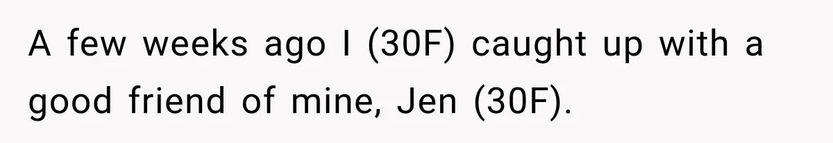 A few weeks ago I (30F) caught up with a good friend of mine, Jen (30F).