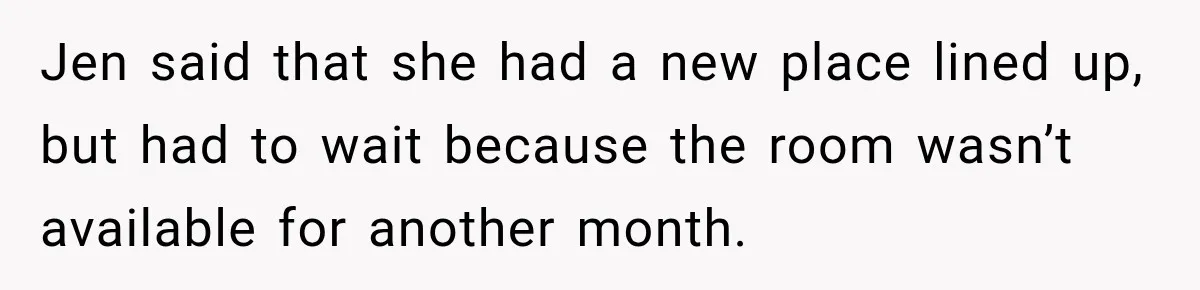 Jen said that she had a new place lined up, but had to wait because the room wasn’t available for another month.