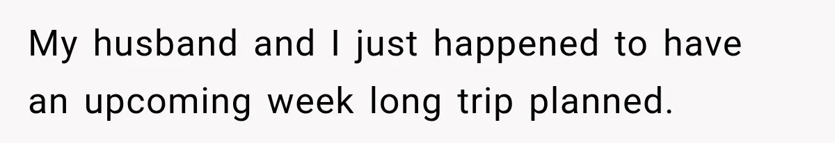 My husband and I just happened to have an upcoming week long trip planned.