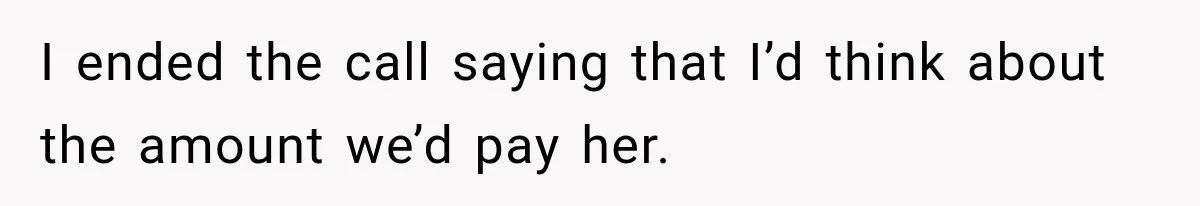 I ended the call saying that I’d think about the amount we’d pay her.