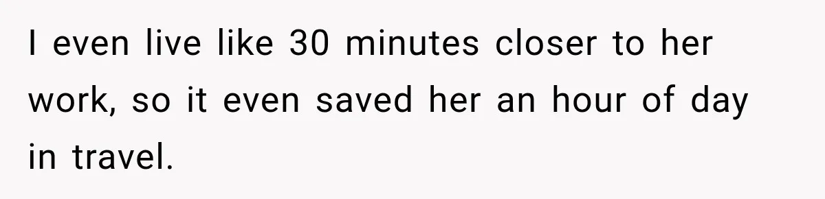 I even live like 30 minutes closer to her work, so it even saved her an hour of day in travel.
