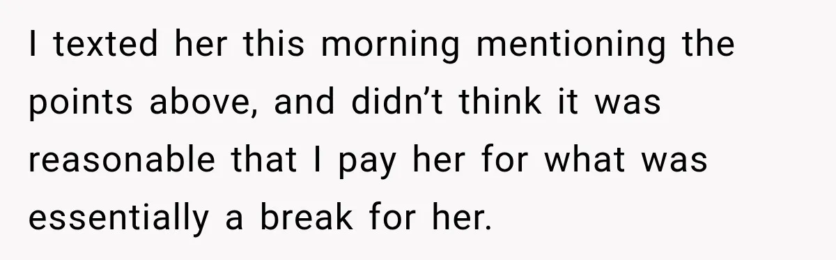 I texted her this morning mentioning the points above, and didn’t think it was reasonable that I pay her for what was essentially a break for her.