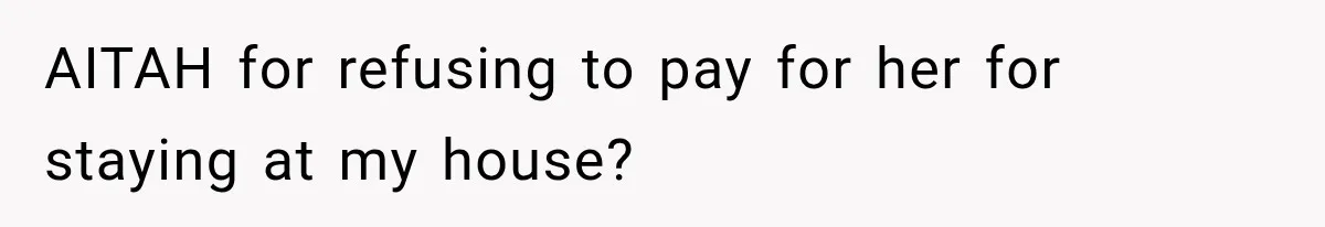 AITAH for refusing to pay for her for staying at my house?