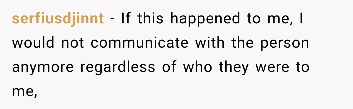 serfiusdjinnt − If this happened to me, I would not communicate with the person anymore regardless of who they were to me,