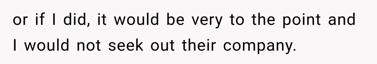 or if I did, it would be very to the point and I would not seek out their company.