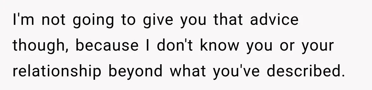 I'm not going to give you that advice though, because I don't know you or your relationship beyond what you've described.