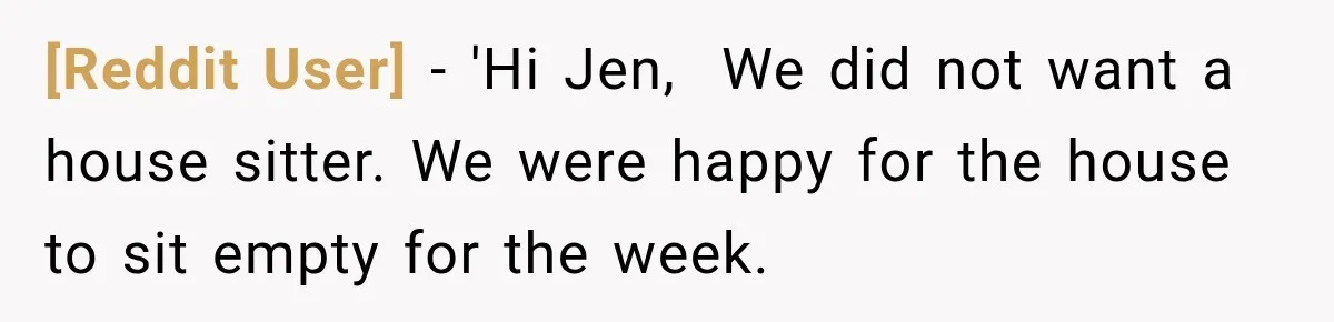 [Reddit User] − 'Hi Jen,  We did not want a house sitter. We were happy for the house to sit empty for the week.