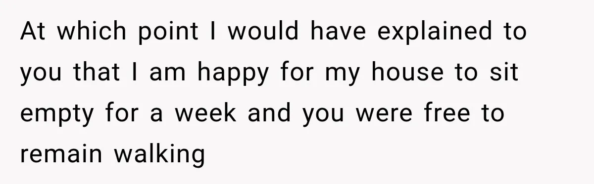 At which point I would have explained to you that I am happy for my house to sit empty for a week and you were free to remain walking