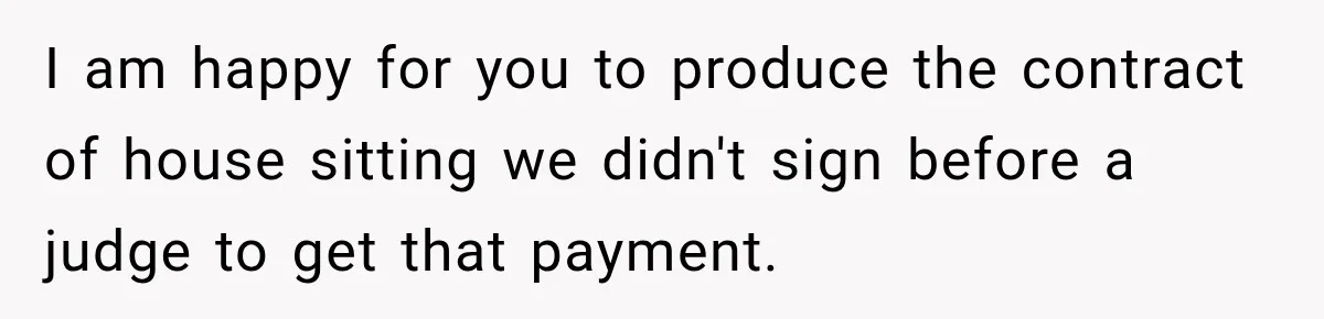 I am happy for you to produce the contract of house sitting we didn't sign before a judge to get that payment.