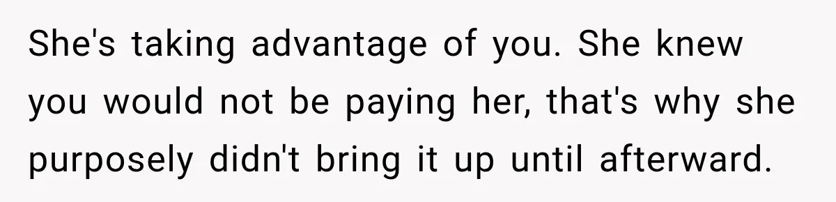 She's taking advantage of you. She knew you would not be paying her, that's why she purposely didn't bring it up until afterward.