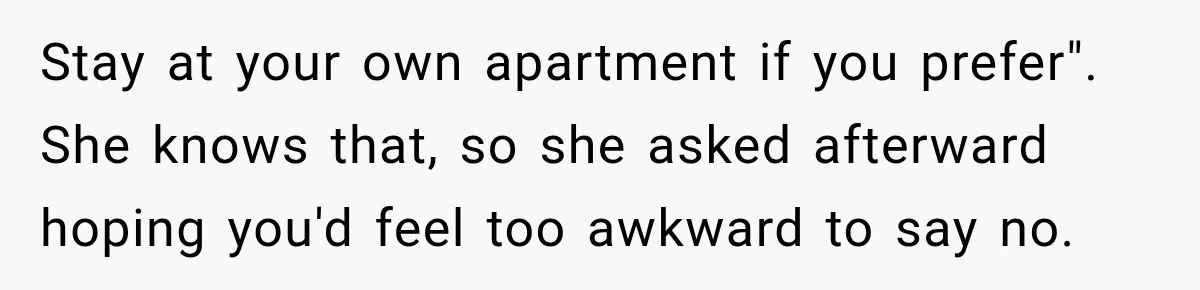 Stay at your own apartment if you prefer". She knows that, so she asked afterward hoping you'd feel too awkward to say no.