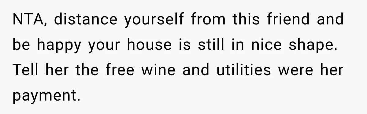 NTA, distance yourself from this friend and be happy your house is still in nice shape. Tell her the free wine and utilities were her payment.