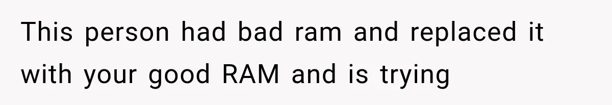This person had bad ram and replaced it with your good RAM and is trying