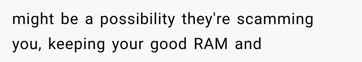 might be a possibility they're scamming you, keeping your good RAM and