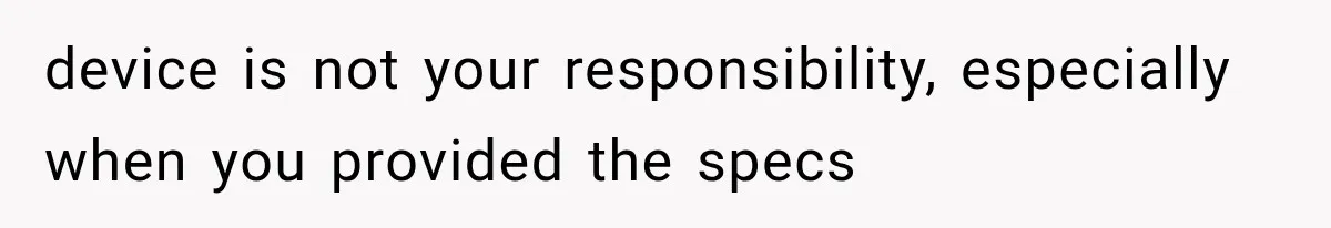 device is not your responsibility, especially when you provided the specs
