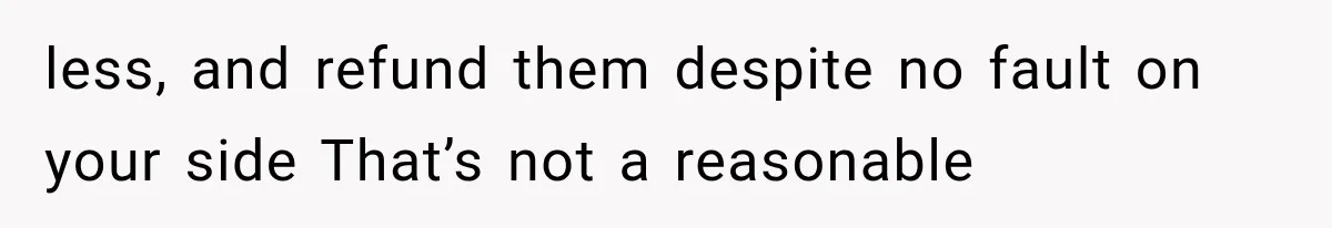 less, and refund them despite no fault on your side That’s not a reasonable