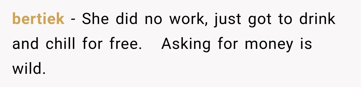 bertiek − She did no work, just got to drink and chill for free.   Asking for money is wild.