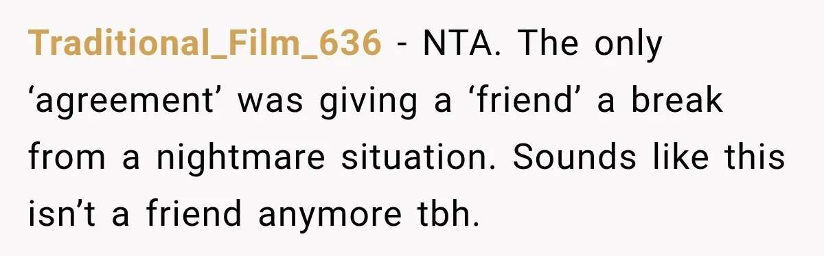 Traditional_Film_636 − NTA. The only ‘agreement’ was giving a ‘friend’ a break from a nightmare situation. Sounds like this isn’t a friend anymore tbh.