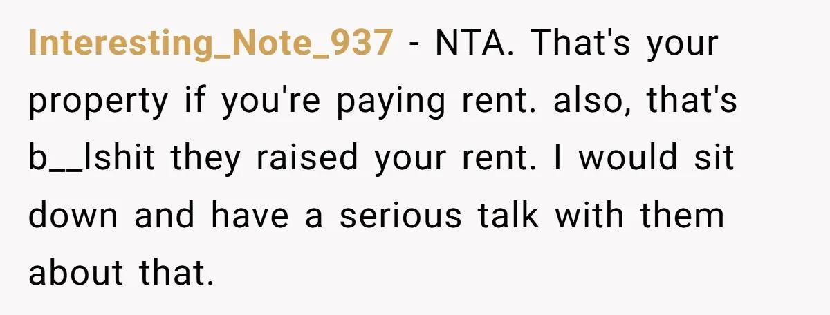 She Paid Rent for Her Childhood Home. Then Her Brother Tried to Treat It Like a Free Vacation Rental. Interesting_Note_937 − NTA. That's your property if you're paying rent. also, that's b__lshit they raised your rent. I would sit down and have a serious talk with them about that.