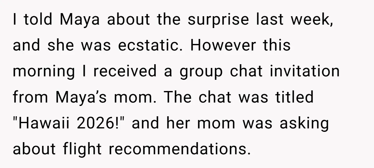 I told Maya about the surprise last week, and she was ecstatic. However this morning I received a group chat invitation from Maya’s mom. The chat was titled "Hawaii 2026!"...