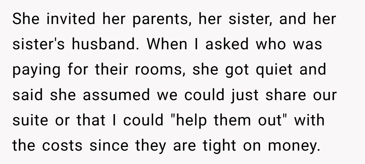 She invited her parents, her sister, and her sister's husband. When I asked who was paying for their rooms, she got quiet and said she assumed we could just share...