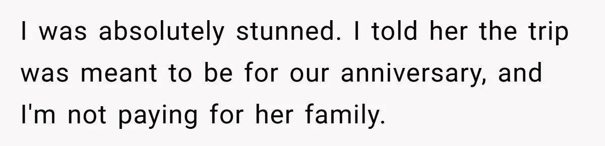 I was absolutely stunned. I told her the trip was meant to be for our anniversary, and I'm not paying for her family.