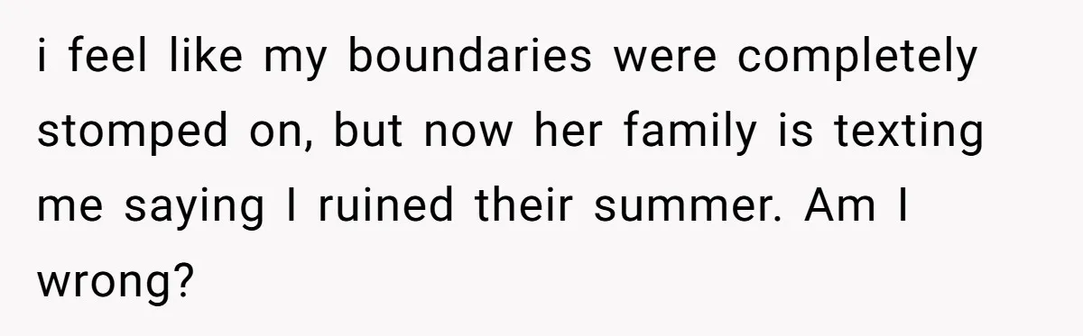 i feel like my boundaries were completely stomped on, but now her family is texting me saying I ruined their summer. Am I wrong?