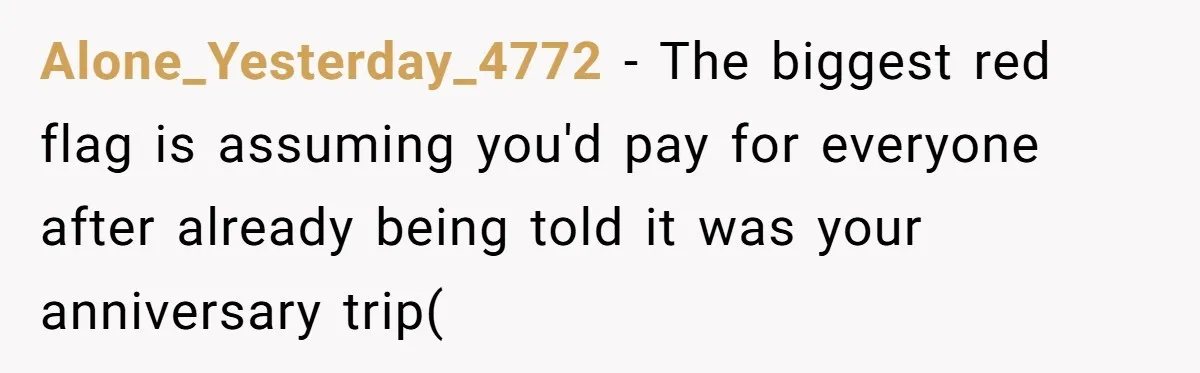 Alone_Yesterday_4772 − The biggest red flag is assuming you'd pay for everyone after already being told it was your anniversary trip(