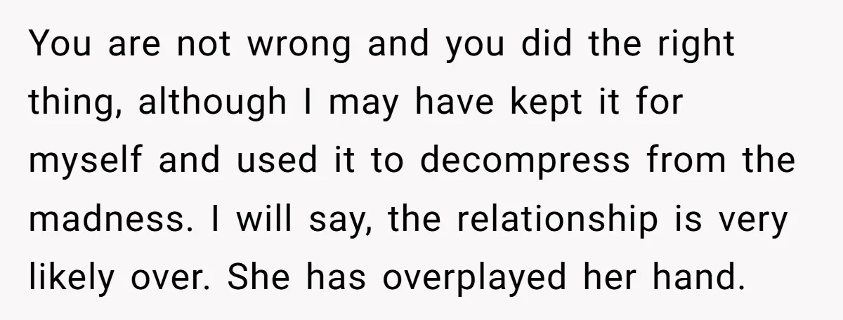 You are not wrong and you did the right thing, although I may have kept it for myself and used it to decompress from the madness. I will say, the...