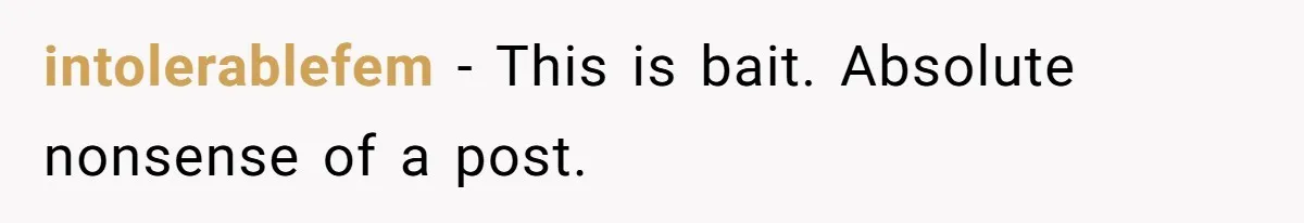 intolerablefem − This is bait. Absolute nonsense of a post.