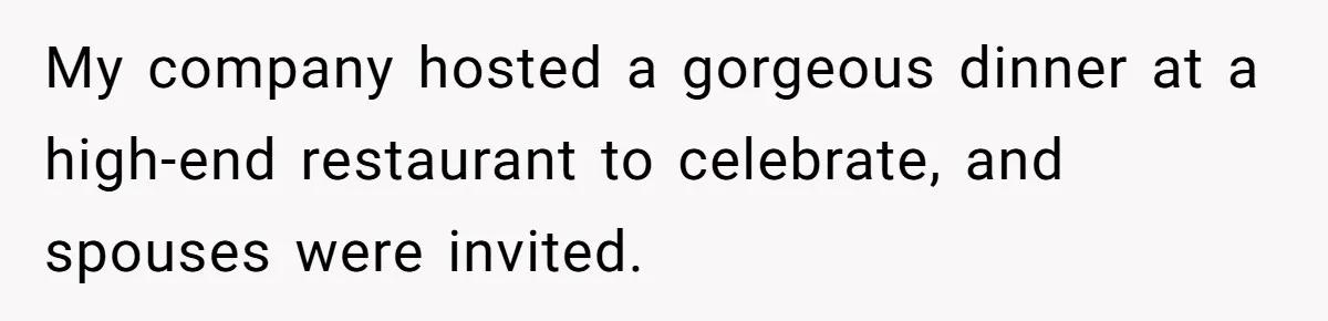 My company hosted a gorgeous dinner at a high-end restaurant to celebrate, and spouses were invited.