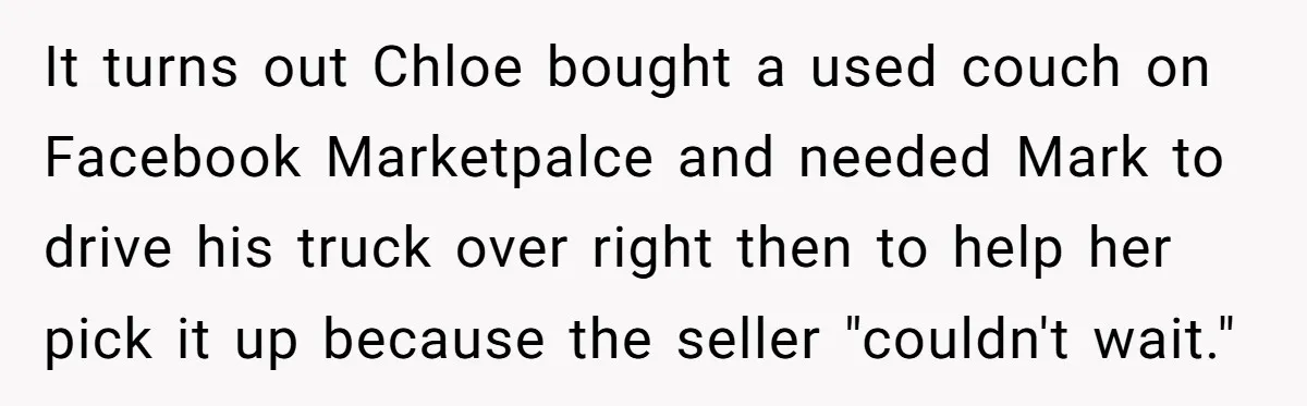 It turns out Chloe bought a used couch on Facebook Marketpalce and needed Mark to drive his truck over right then to help her pick it up because the seller...
