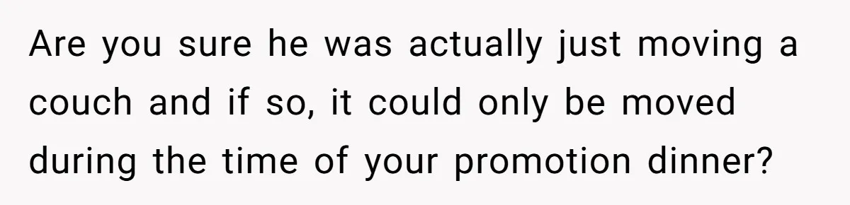 Are you sure he was actually just moving a couch and if so, it could only be moved during the time of your promotion dinner?