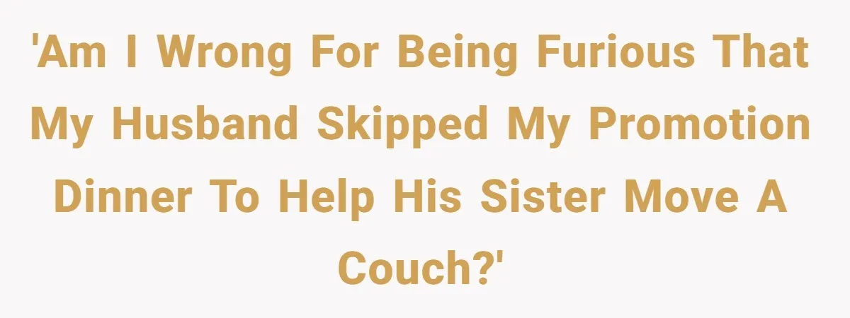'Am I wrong for being furious that my husband skipped my promotion dinner to help his sister move a couch?'