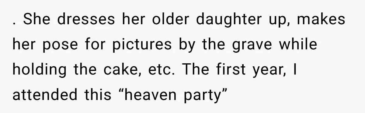 She Chose Not to Attend Her Relative’s Annual Memorial Gathering. It Sparked a Difficult Conversation About Grief. . She dresses her older daughter up, makes her pose for pictures by the grave while holding the cake, etc. The first year, I attended this “heaven party”
