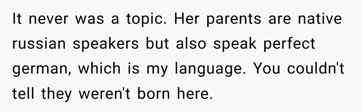 It never was a topic. Her parents are native russian speakers but also speak perfect german, which is my language. You couldn't tell they weren't born here.