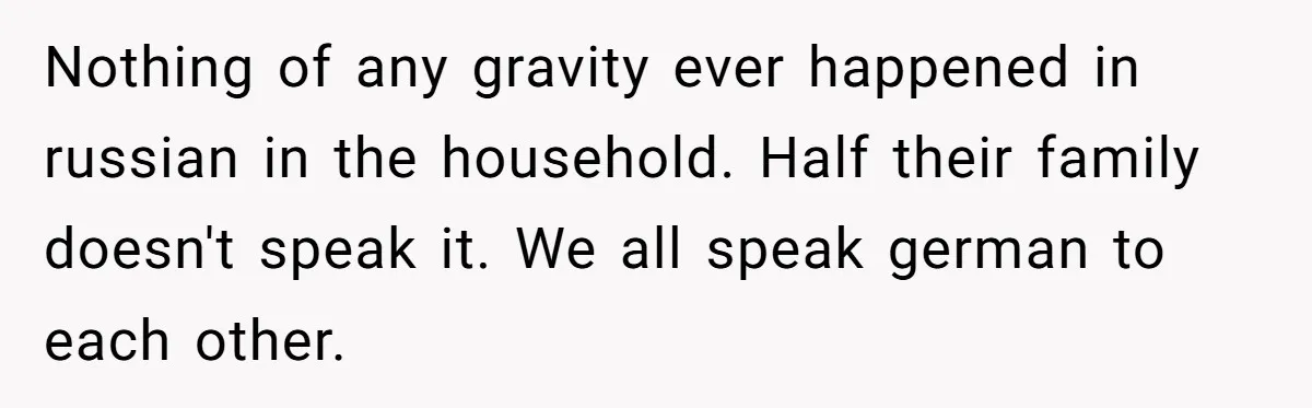 Nothing of any gravity ever happened in russian in the household. Half their family doesn't speak it. We all speak german to each other.