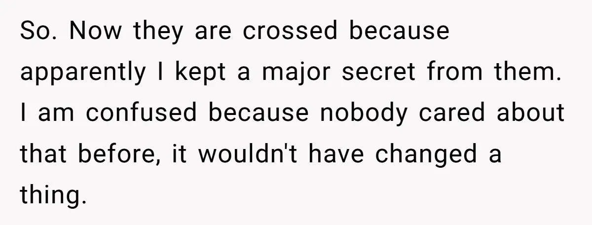 So. Now they are crossed because apparently I kept a major secret from them. I am confused because nobody cared about that before, it wouldn't have changed a thing.