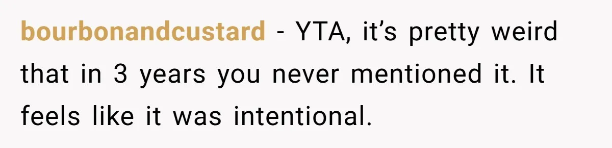bourbonandcustard − YTA, it’s pretty weird that in 3 years you never mentioned it. It feels like it was intentional.
