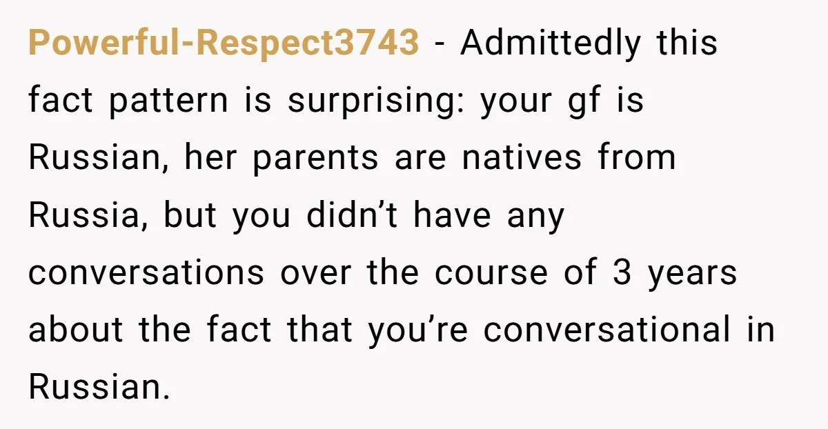 Powerful-Respect3743 − Admittedly this fact pattern is surprising: your gf is Russian, her parents are natives from Russia, but you didn’t have any conversations over the course of 3 years...