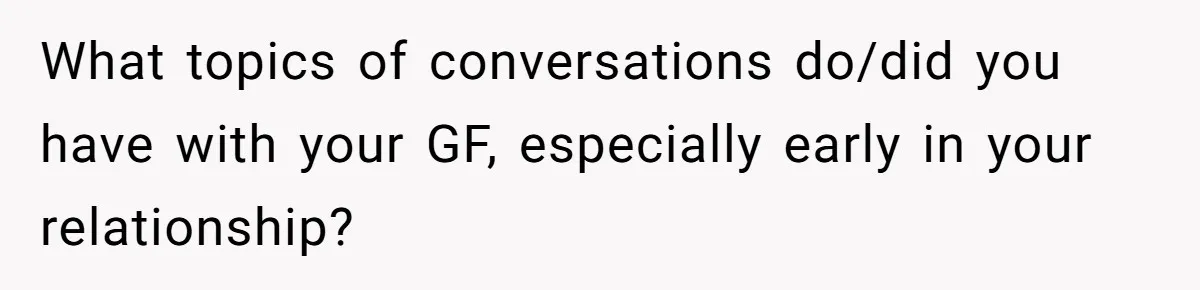 What topics of conversations do/did you have with your GF, especially early in your relationship?