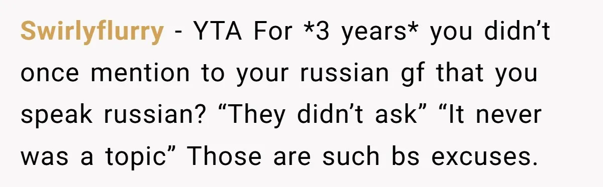 Swirlyflurry − YTA For *3 years* you didn’t once mention to your russian gf that you speak russian? “They didn’t ask” “It never was a topic” Those are such bs...
