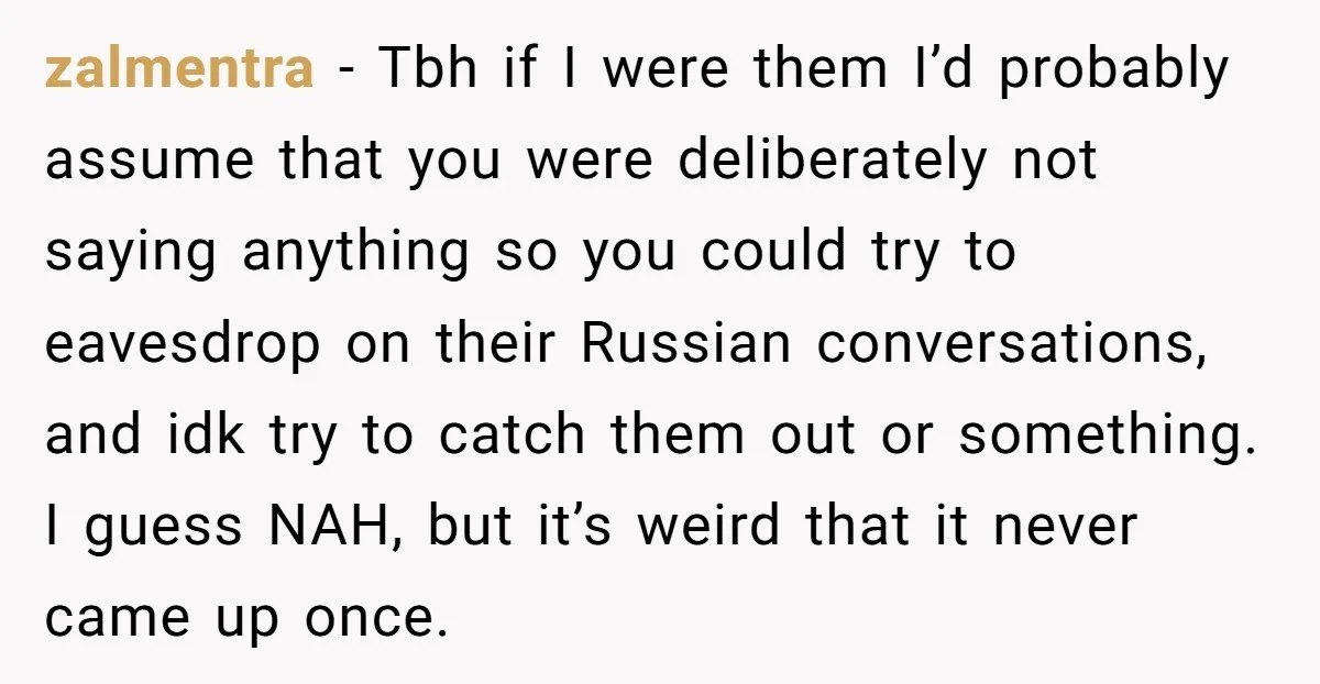 zalmentra − Tbh if I were them I’d probably assume that you were deliberately not saying anything so you could try to eavesdrop on their Russian conversations, and idk try...