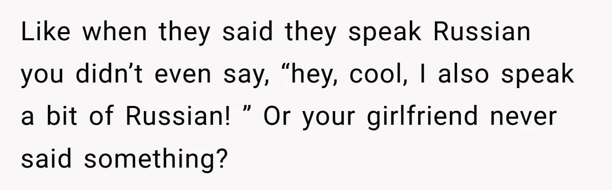 Like when they said they speak Russian you didn’t even say, “hey, cool, I also speak a bit of Russian! ” Or your girlfriend never said something?