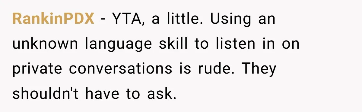 RankinPDX − YTA, a little. Using an unknown language skill to listen in on private conversations is rude. They shouldn't have to ask.